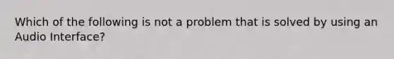 Which of the following is not a problem that is solved by using an Audio Interface?