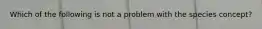 Which of the following is not a problem with the species concept?