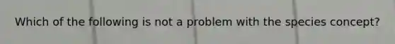 Which of the following is not a problem with the species concept?