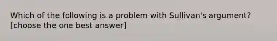 Which of the following is a problem with Sullivan's argument? [choose the one best answer]