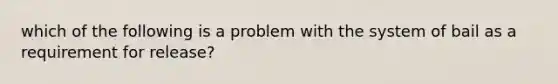 which of the following is a problem with the system of bail as a requirement for release?