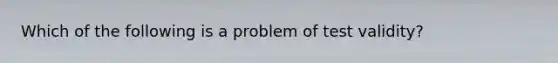 Which of the following is a problem of test validity?