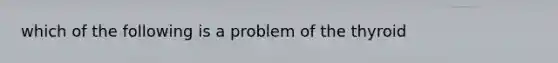 which of the following is a problem of the thyroid