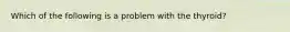 Which of the following is a problem with the thyroid?