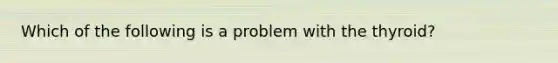 Which of the following is a problem with the thyroid?