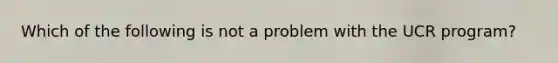 Which of the following is not a problem with the UCR program?