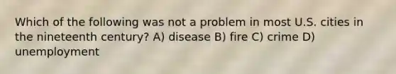 Which of the following was not a problem in most U.S. cities in the nineteenth century? A) disease B) fire C) crime D) unemployment