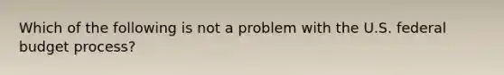 Which of the following is not a problem with the U.S. federal budget process?