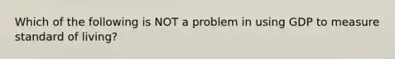 Which of the following is NOT a problem in using GDP to measure standard of living?