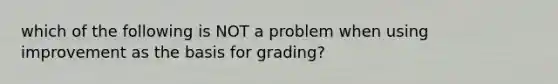 which of the following is NOT a problem when using improvement as the basis for grading?