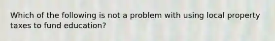 Which of the following is not a problem with using local property taxes to fund education?