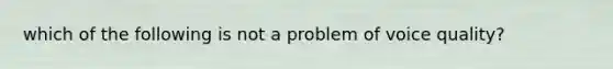 which of the following is not a problem of voice quality?