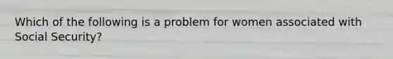 Which of the following is a problem for women associated with Social Security?