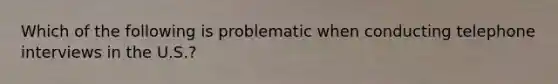 Which of the following is problematic when conducting telephone interviews in the U.S.?