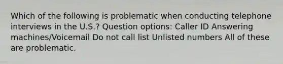 Which of the following is problematic when conducting telephone interviews in the U.S.? Question options: Caller ID Answering machines/Voicemail Do not call list Unlisted numbers All of these are problematic.