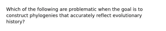 Which of the following are problematic when the goal is to construct phylogenies that accurately reflect evolutionary history?