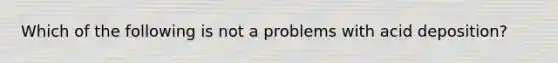 Which of the following is not a problems with acid deposition?