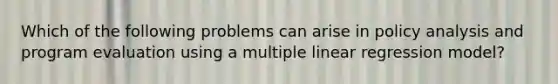 Which of the following problems can arise in policy analysis and program evaluation using a multiple linear regression model?