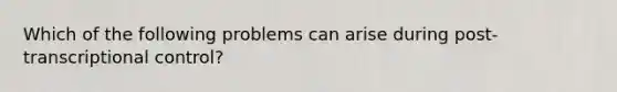 Which of the following problems can arise during post-transcriptional control?