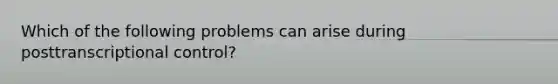 Which of the following problems can arise during posttranscriptional control?