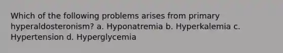 Which of the following problems arises from primary hyperaldosteronism? a. Hyponatremia b. Hyperkalemia c. Hypertension d. Hyperglycemia