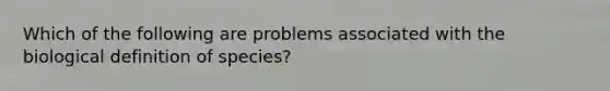 Which of the following are problems associated with the biological definition of species?