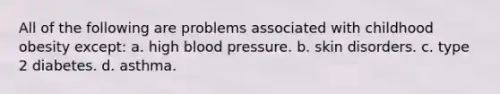 All of the following are problems associated with childhood obesity except: a. high blood pressure. b. skin disorders. c. type 2 diabetes. d. asthma.