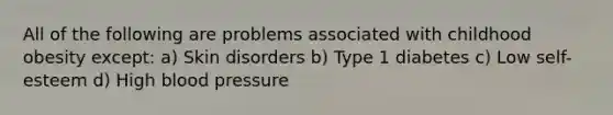 All of the following are problems associated with childhood obesity except: a) Skin disorders b) Type 1 diabetes c) Low self-esteem d) High blood pressure