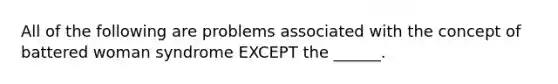 All of the following are problems associated with the concept of battered woman syndrome EXCEPT the ______.