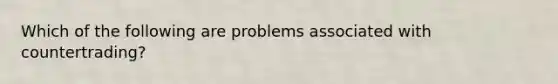 Which of the following are problems associated with countertrading?