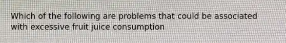 Which of the following are problems that could be associated with excessive fruit juice consumption