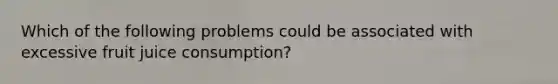 Which of the following problems could be associated with excessive fruit juice consumption?