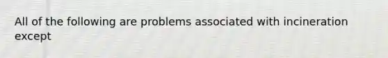 All of the following are problems associated with incineration except