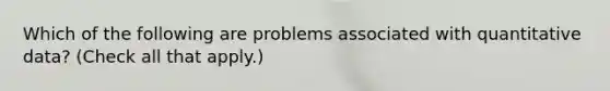 Which of the following are problems associated with quantitative data? (Check all that apply.)