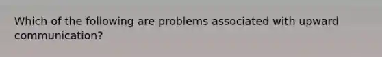 Which of the following are problems associated with upward communication?