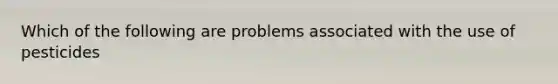 Which of the following are problems associated with the use of pesticides