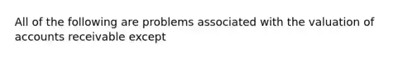 All of the following are problems associated with the valuation of accounts receivable except