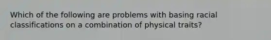 Which of the following are problems with basing racial classifications on a combination of physical traits?