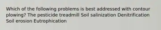 Which of the following problems is best addressed with contour plowing? The pesticide treadmill Soil salinization Denitrification Soil erosion Eutrophication