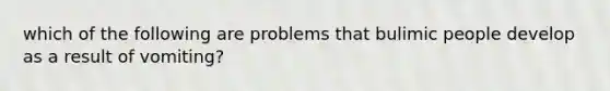 which of the following are problems that bulimic people develop as a result of vomiting?