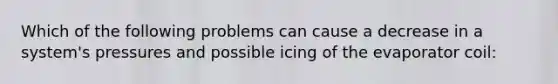 Which of the following problems can cause a decrease in a system's pressures and possible icing of the evaporator coil: