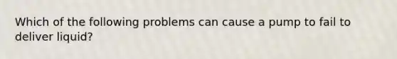 Which of the following problems can cause a pump to fail to deliver liquid?