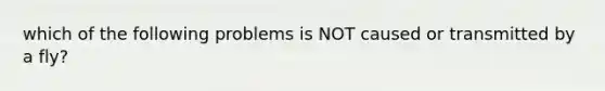 which of the following problems is NOT caused or transmitted by a fly?