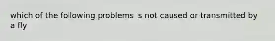 which of the following problems is not caused or transmitted by a fly