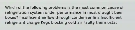 Which of the following problems is the most common cause of refrigeration system under-performance in most draught beer boxes? Insufficient airflow through condenser fins Insufficient refrigerant charge Kegs blocking cold air Faulty thermostat