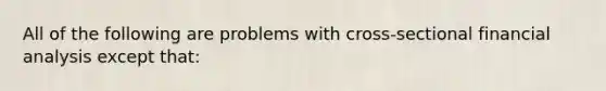 All of the following are problems with​ cross-sectional financial analysis except​ that: