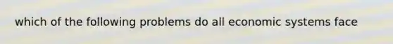 which of the following problems do all economic systems face