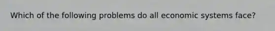 Which of the following problems do all economic systems face?