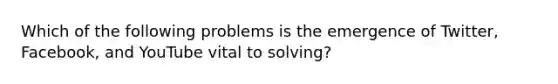 Which of the following problems is the emergence of Twitter, Facebook, and YouTube vital to solving?