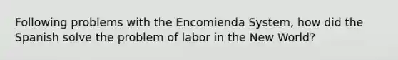 Following problems with the Encomienda System, how did the Spanish solve the problem of labor in the New World?